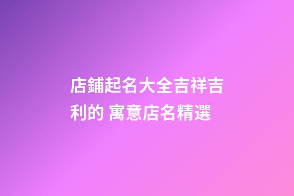 店鋪起名大全吉祥吉利的 寓意店名精選-第1張-店鋪起名-玄機(jī)派